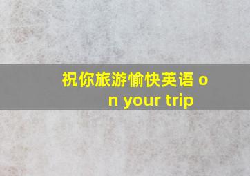 祝你旅游愉快英语 on your trip